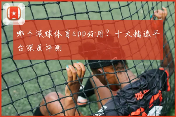 哪个滚球体育app好用？十大精选平台深度评测