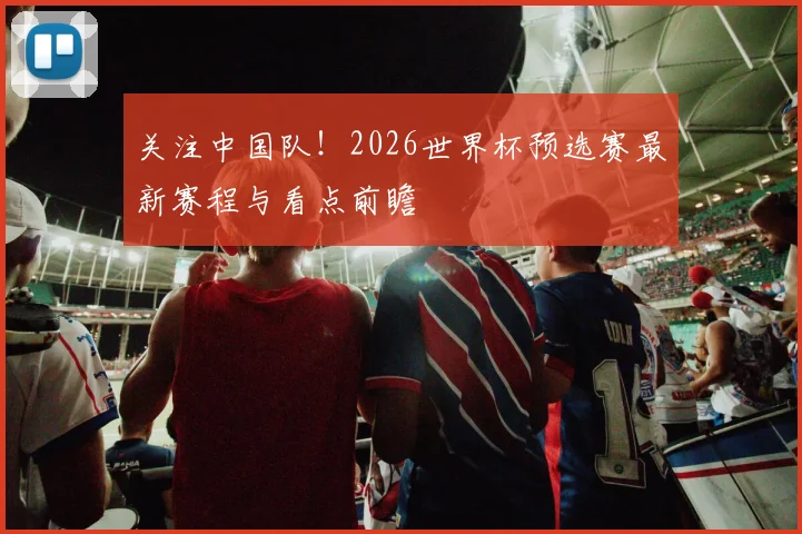 关注中国队!2026世界杯预选赛最新赛程与看点前瞻