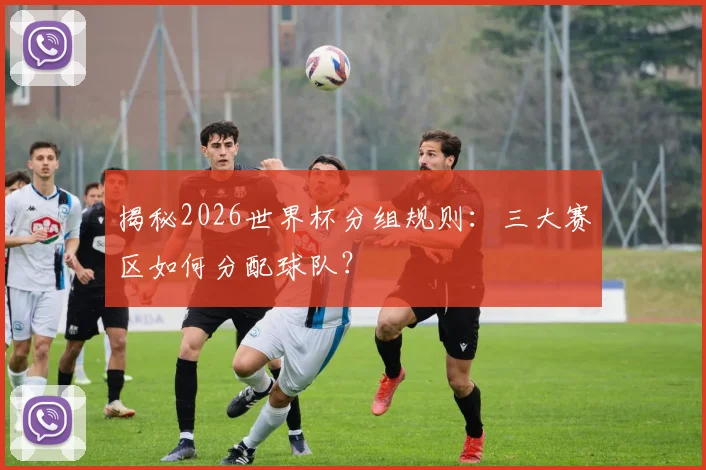 揭秘2026世界杯分组规则:三大赛区如何分配球队?