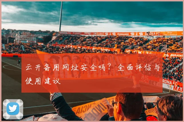 云开备用网址安全吗？全面评估与使用建议