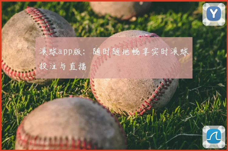 滚球app版：随时随地畅享实时滚球投注与直播