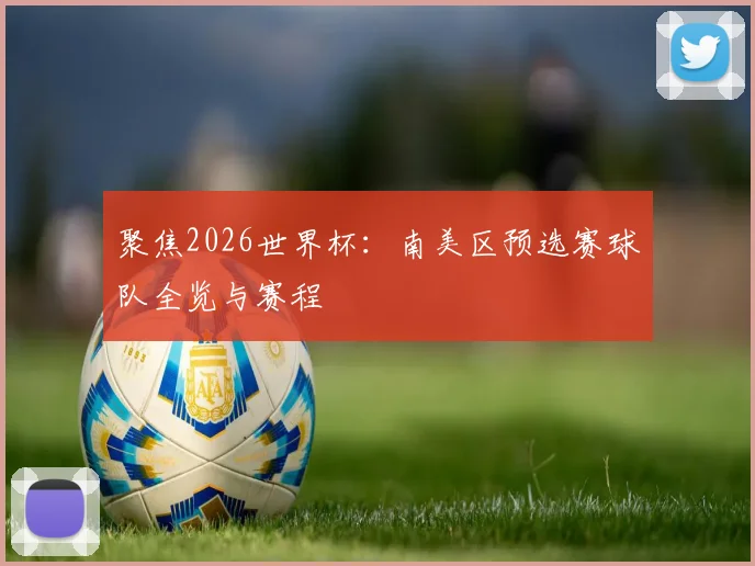 聚焦2026世界杯：南美区预选赛球队全览与赛程