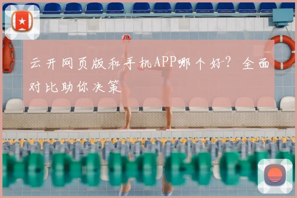 云开网页版和手机APP哪个好？全面对比助你决策