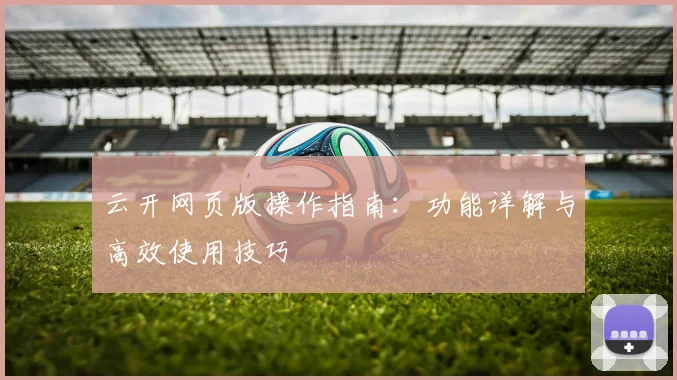 云开网页版操作指南：功能详解与高效使用技巧