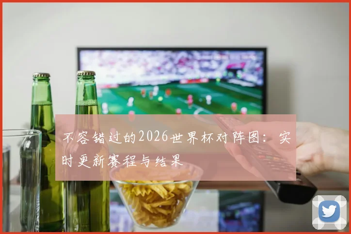 不容错过的2026世界杯对阵图:实时更新赛程与结果