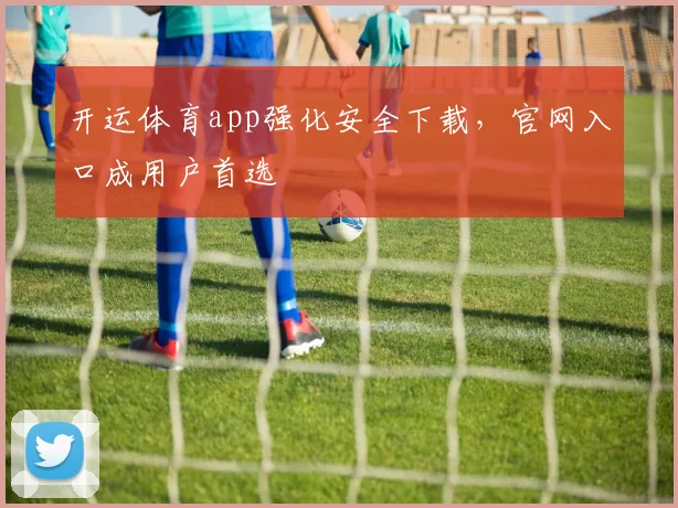 开运体育app强化安全下载,官网入口成用户首选