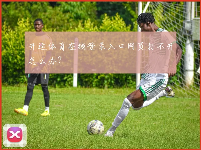 开运体育在线登录入口网页打不开怎么办？