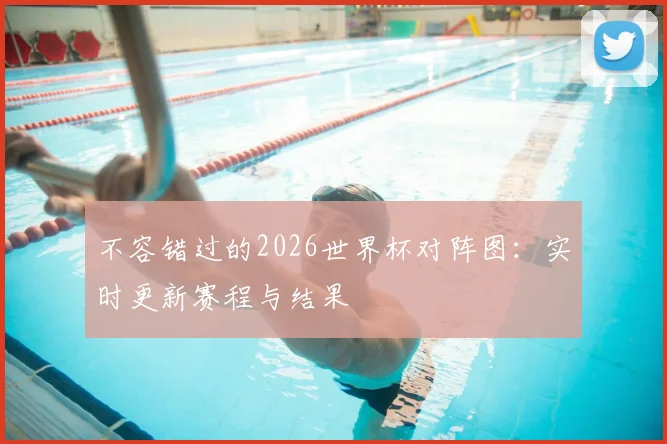 不容错过的2026世界杯对阵图：实时更新赛程与结果