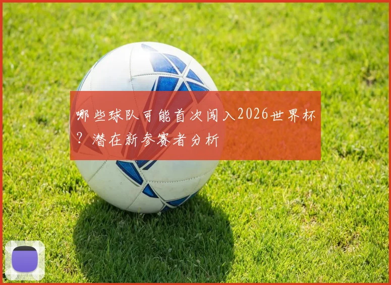 哪些球队可能首次闯入2026世界杯？潜在新参赛者分析