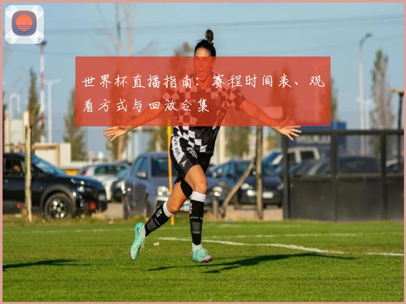 世界杯直播指南：赛程时间表、观看方式与回放合集