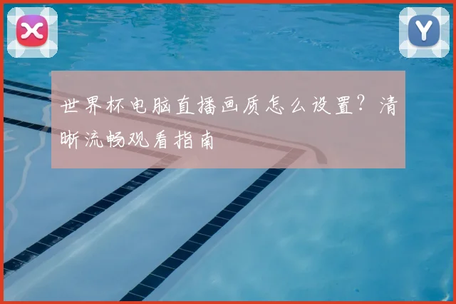 世界杯电脑直播画质怎么设置？清晰流畅观看指南