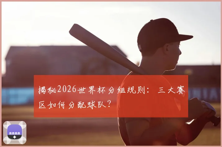 揭秘2026世界杯分组规则：三大赛区如何分配球队？