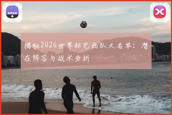 揭秘2026世界杯巴西队大名单：潜在阵容与战术分析