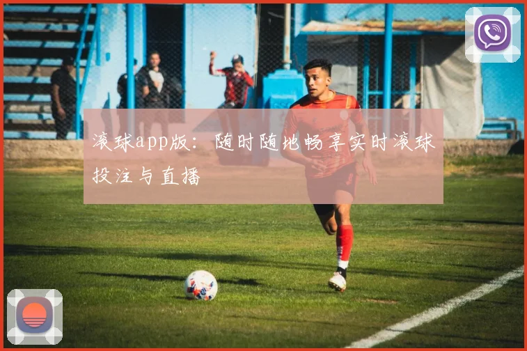 滚球app版:随时随地畅享实时滚球投注与直播