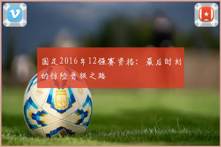 国足2016年12强赛资格:最后时刻的惊险晋级之路