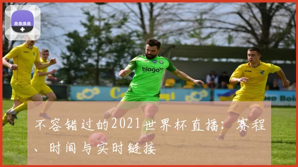 不容错过的2021世界杯直播：赛程、时间与实时链接