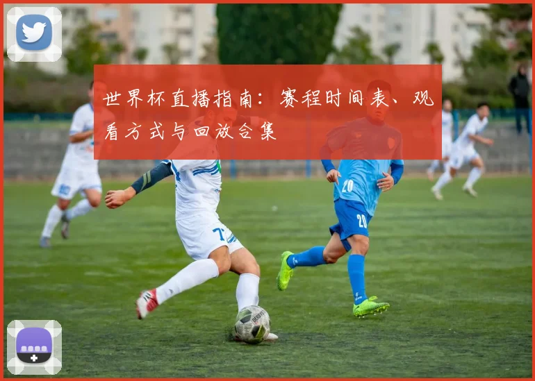 世界杯直播指南：赛程时间表、观看方式与回放合集