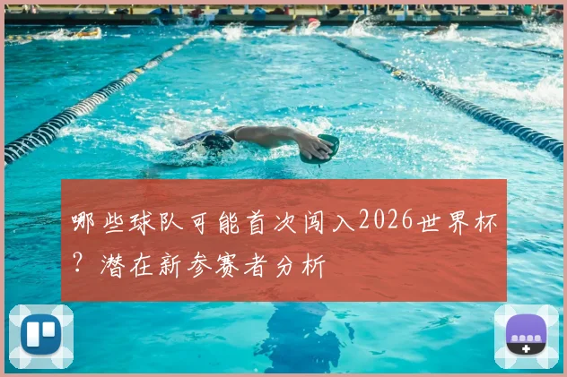 哪些球队可能首次闯入2026世界杯？潜在新参赛者分析