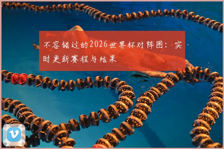 不容错过的2026世界杯对阵图：实时更新赛程与结果