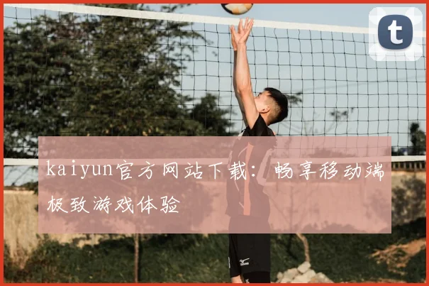 kaiyun官方网站下载:畅享移动端极致游戏体验