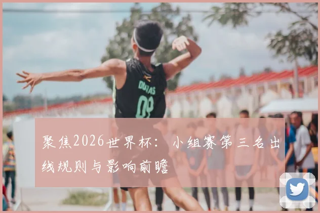 聚焦2026世界杯：小组赛第三名出线规则与影响前瞻