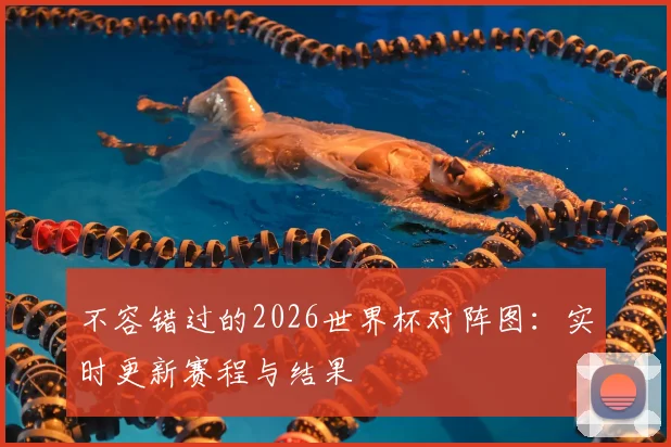 不容错过的2026世界杯对阵图:实时更新赛程与结果